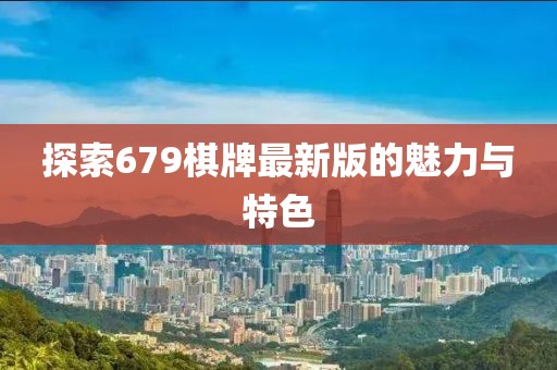 探索679棋牌最新版的魅力与特色