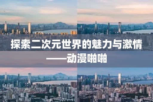 探索二次元世界的魅力与激情——动漫啪啪