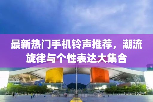 最新热门手机铃声推荐，潮流旋律与个性表达大集合