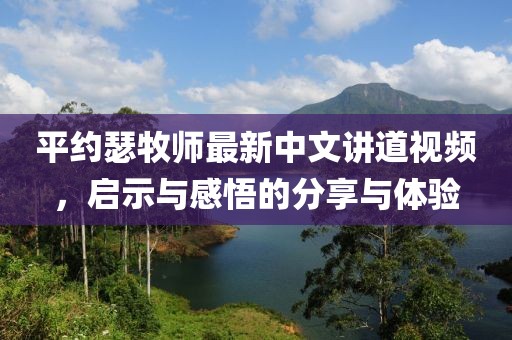 平约瑟牧师最新中文讲道视频，启示与感悟的分享与体验
