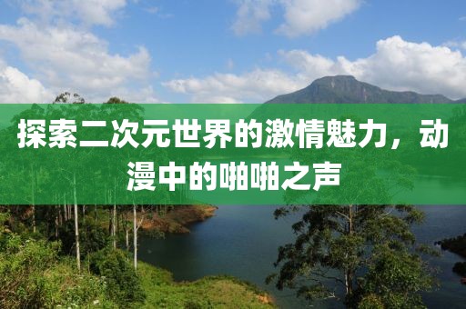 探索二次元世界的激情魅力，动漫中的啪啪之声