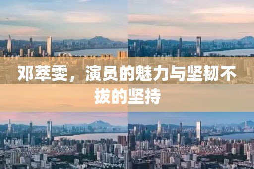 邓萃雯，演员的魅力与坚韧不拔的坚持