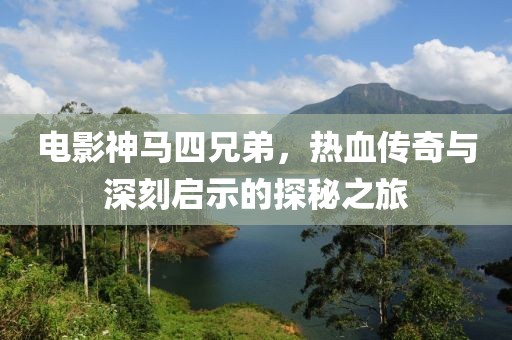 电影神马四兄弟，热血传奇与深刻启示的探秘之旅