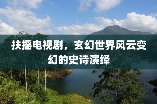 扶摇电视剧，玄幻世界风云变幻的史诗演绎