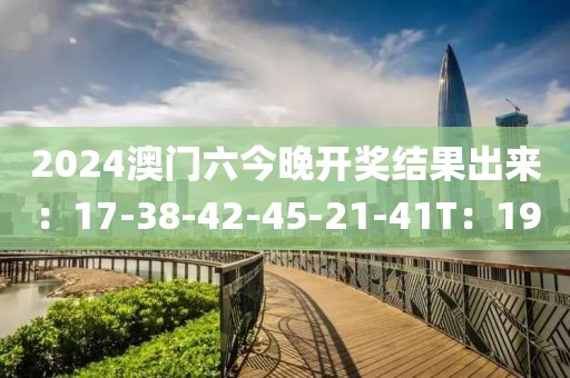 2024澳门六今晚开奖结果出来：17-38-42-45-21-41T：19