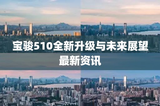 宝骏510全新升级与未来展望最新资讯
