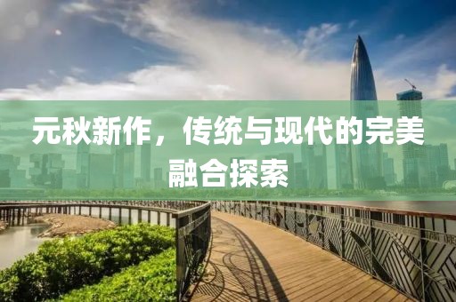 元秋新作，传统与现代的完美融合探索