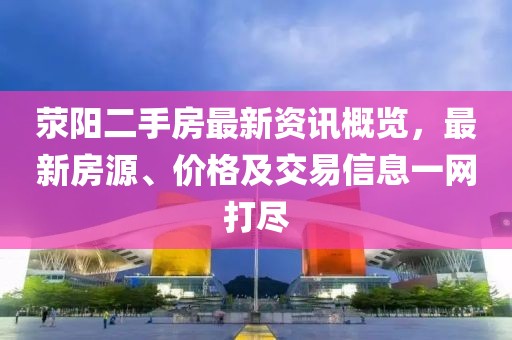 荥阳二手房最新资讯概览，最新房源、价格及交易信息一网打尽