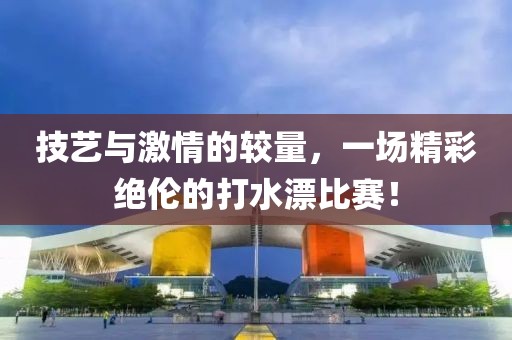 技艺与激情的较量，一场精彩绝伦的打水漂比赛！