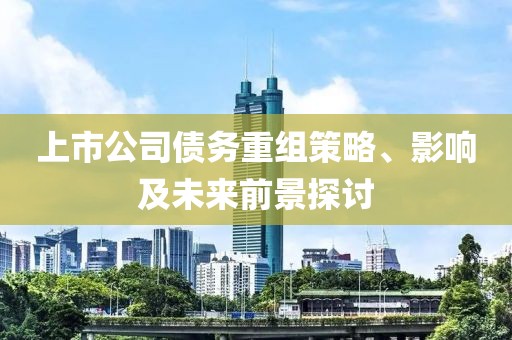上市公司债务重组策略、影响及未来前景探讨