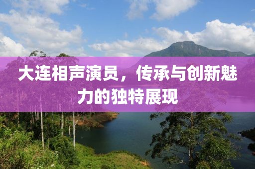 大连相声演员，传承与创新魅力的独特展现