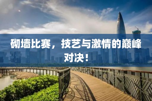 砌墙比赛，技艺与激情的巅峰对决！
