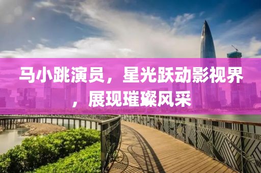 马小跳演员，星光跃动影视界，展现璀璨风采