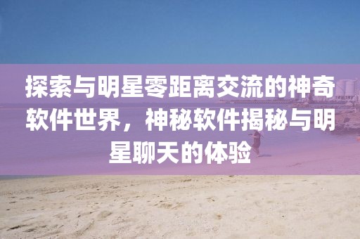 探索与明星零距离交流的神奇软件世界，神秘软件揭秘与明星聊天的体验