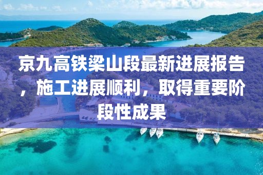 京九高铁梁山段最新进展报告，施工进展顺利，取得重要阶段性成果