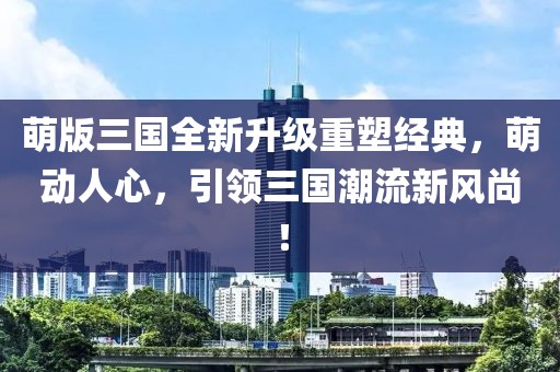 萌版三国全新升级重塑经典，萌动人心，引领三国潮流新风尚！