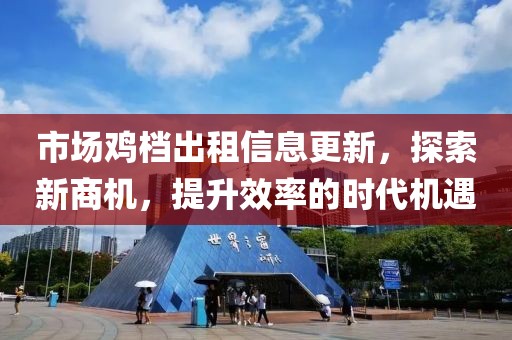 市场鸡档出租信息更新，探索新商机，提升效率的时代机遇