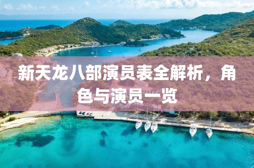 新天龙八部演员表全解析，角色与演员一览