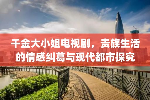 千金大小姐电视剧，贵族生活的情感纠葛与现代都市探究