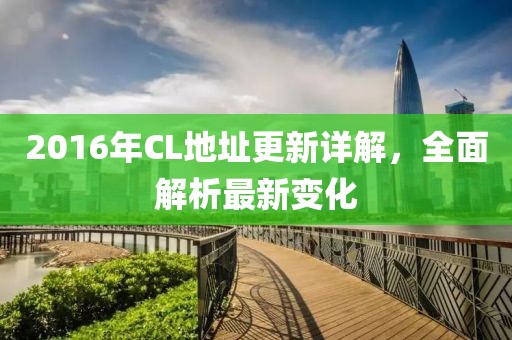 2016年CL地址更新详解，全面解析最新变化