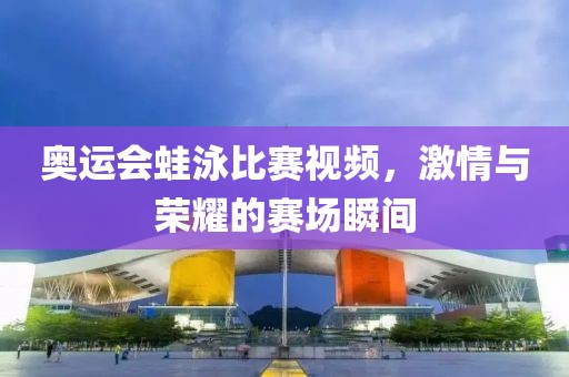 奥运会蛙泳比赛视频，激情与荣耀的赛场瞬间