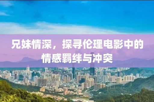 兄妹情深，探寻伦理电影中的情感羁绊与冲突
