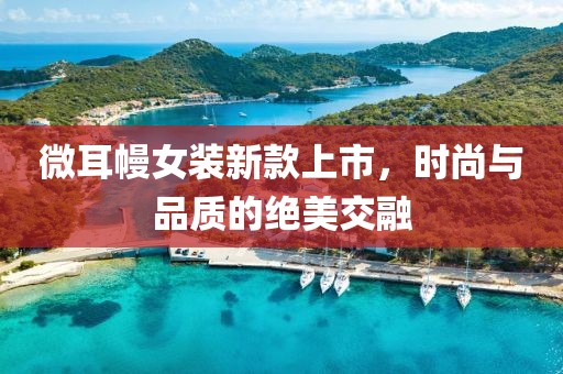 微耳幔女装新款上市，时尚与品质的绝美交融