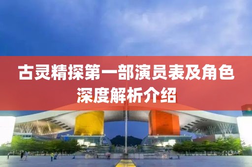 古灵精探第一部演员表及角色深度解析介绍