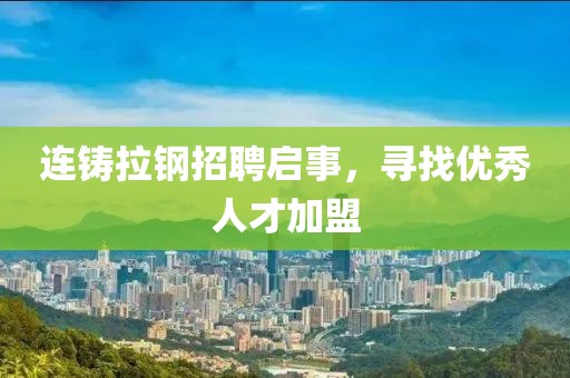 连铸拉钢招聘启事，寻找优秀人才加盟