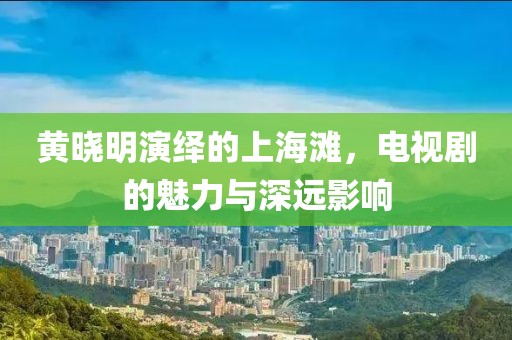 黄晓明演绎的上海滩，电视剧的魅力与深远影响