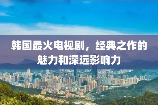韩国最火电视剧，经典之作的魅力和深远影响力
