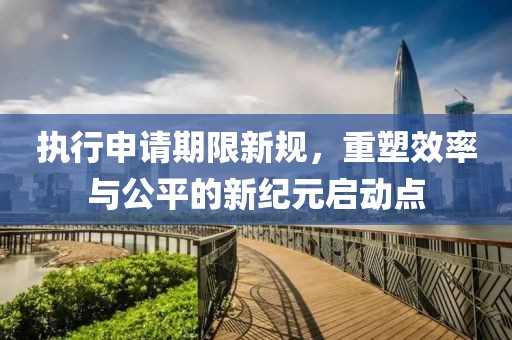执行申请期限新规，重塑效率与公平的新纪元启动点