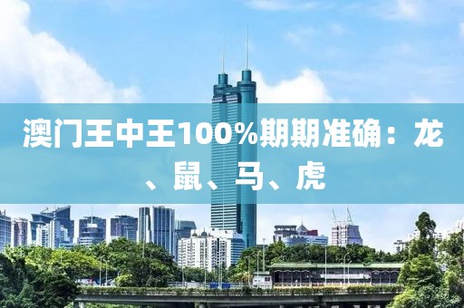 澳门王中王100%期期准确：龙、鼠、马、虎
