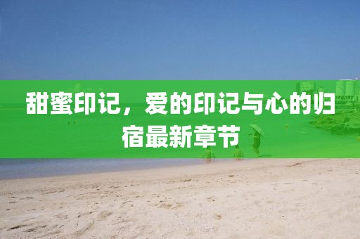 甜蜜印记，爱的印记与心的归宿最新章节