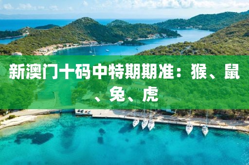 新澳门十码中特期期准：猴、鼠、兔、虎
