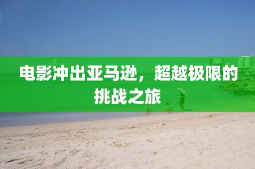 电影冲出亚马逊，超越极限的挑战之旅