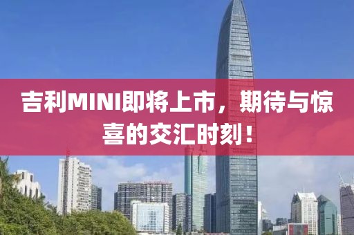 吉利MINI即将上市，期待与惊喜的交汇时刻！
