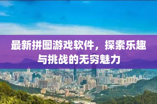 最新拼图游戏软件，探索乐趣与挑战的无穷魅力