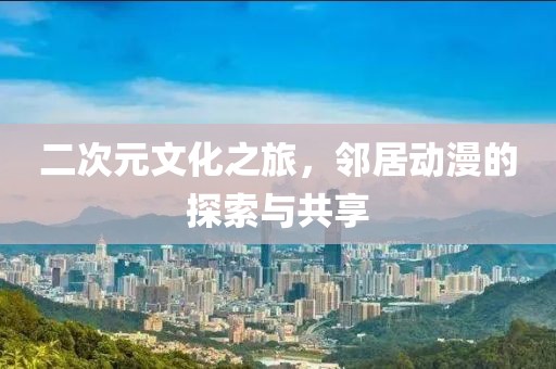 二次元文化之旅，邻居动漫的探索与共享