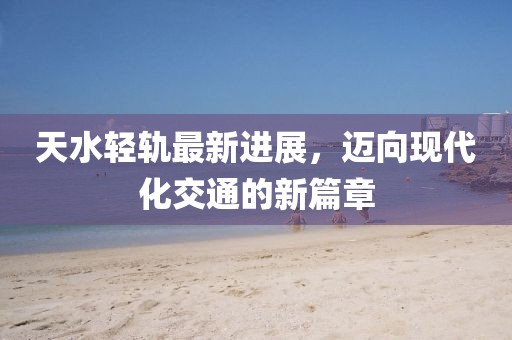 天水轻轨最新进展，迈向现代化交通的新篇章