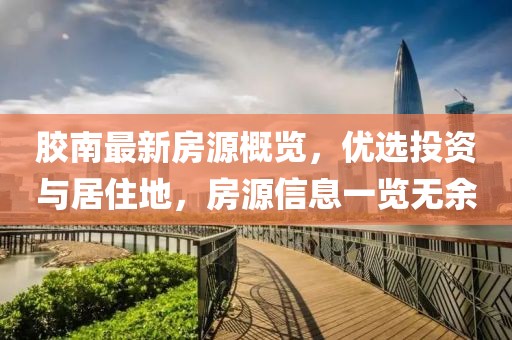 胶南最新房源概览，优选投资与居住地，房源信息一览无余