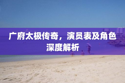 广府太极传奇，演员表及角色深度解析