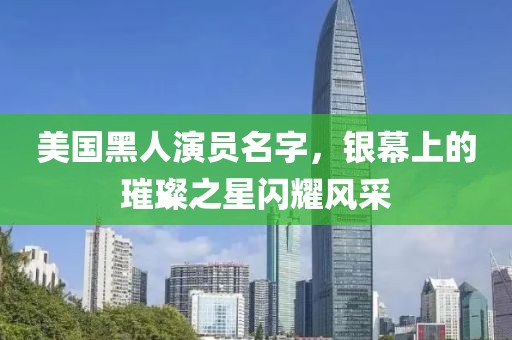 美国黑人演员名字，银幕上的璀璨之星闪耀风采