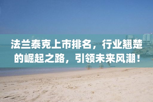 法兰泰克上市排名，行业翘楚的崛起之路，引领未来风潮！