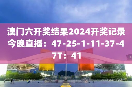 澳门六开奖结果2024开奖记录今晚直播：47-25-1-11-37-47T：41