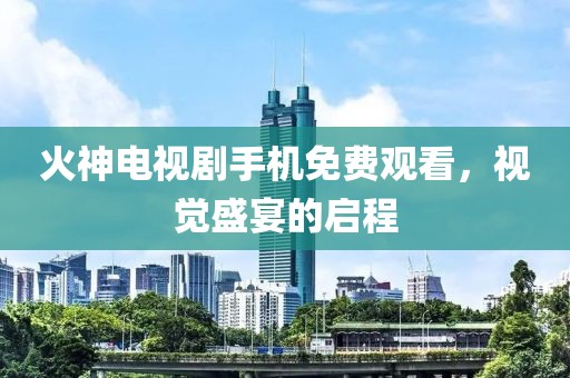 火神电视剧手机免费观看，视觉盛宴的启程