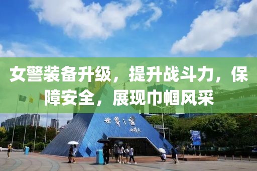女警装备升级，提升战斗力，保障安全，展现巾帼风采