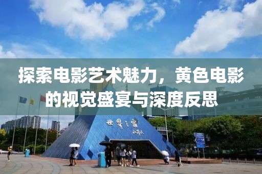 探索电影艺术魅力，黄色电影的视觉盛宴与深度反思