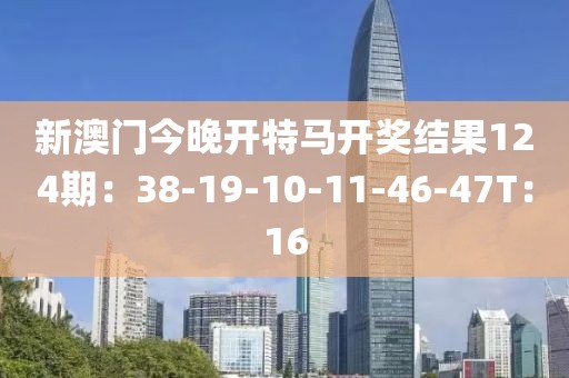 新澳门今晚开特马开奖结果124期：38-19-10-11-46-47T：16