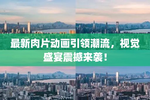 最新肉片动画引领潮流，视觉盛宴震撼来袭！
